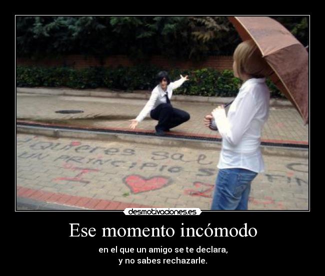 Ese momento incómodo - en el que un amigo se te declara,
y no sabes rechazarle.