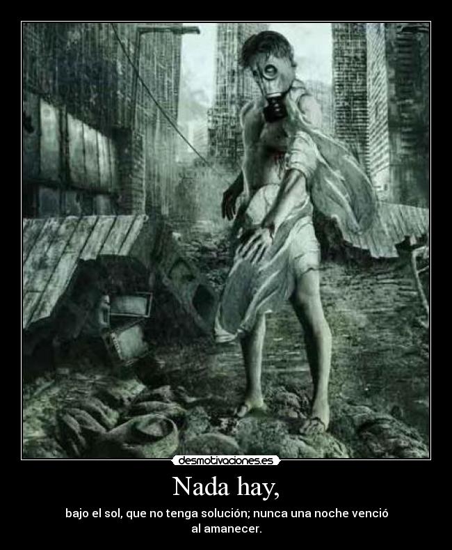 Nada hay, - bajo el sol, que no tenga solución; nunca una noche venció
al amanecer.