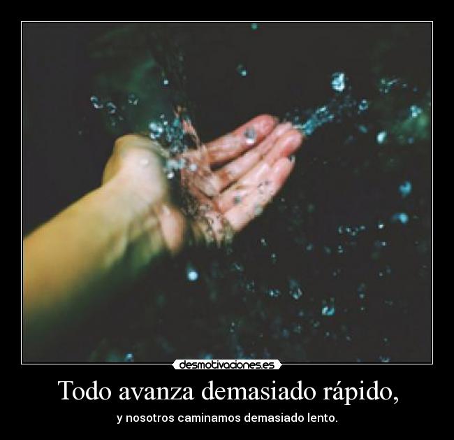 Todo avanza demasiado rápido, - y nosotros caminamos demasiado lento.