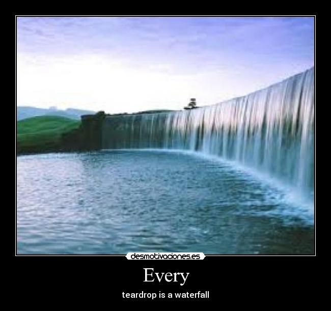 Every - teardrop is a waterfall