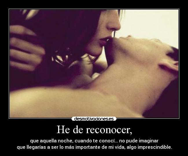He de reconocer, - que aquella noche, cuando te conocí... no pude imaginar
que llegarías a ser lo más importante de mi vida, algo imprescindible.