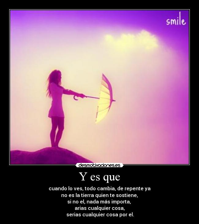 Y es que - cuando lo ves, todo cambia, de repente ya
no es la tierra quien te sostiene,
si no el, nada más importa,
arias cualquier cosa,
serias cualquier cosa por el.