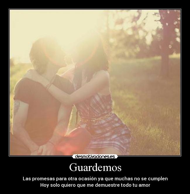 Guardemos - Las promesas para otra ocasión ya que muchas no se cumplen
Hoy solo quiero que me demuestre todo tu amor