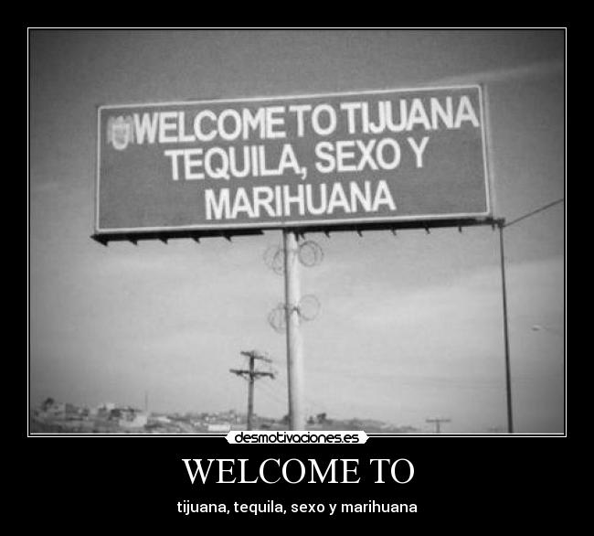 WELCOME TO - tijuana, tequila, sexo y marihuana