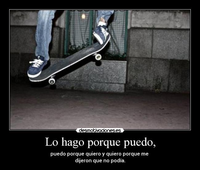 Lo hago porque puedo, - puedo porque quiero y quiero porque me
dijeron que no podía.