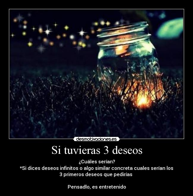 Si tuvieras 3 deseos - ¿Cuáles serían?
*Si dices deseos infinitos o algo similar concreta cuales serían los
3 primeros deseos que pedirías
Pensadlo, es entretenido