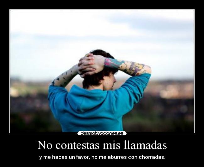 No contestas mis llamadas - y me haces un favor, no me aburres con chorradas.