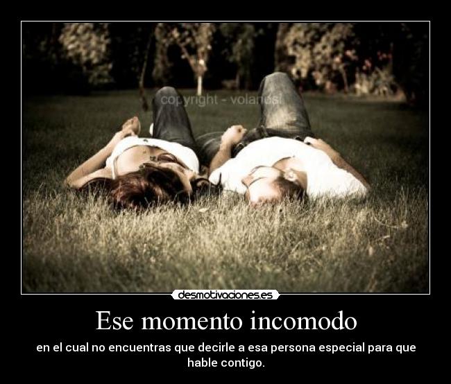 Ese momento incomodo - en el cual no encuentras que decirle a esa persona especial para que hable contigo.