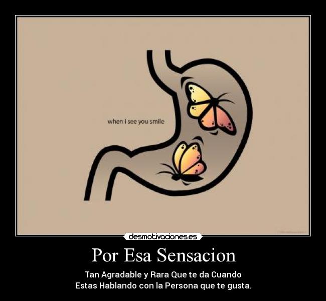 Por Esa Sensacion - Tan Agradable y Rara Que te da Cuando
Estas Hablando con la Persona que te gusta.