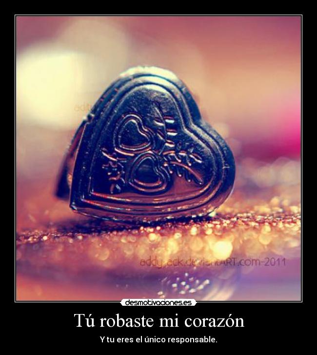 Tú robaste mi corazón - Y tu eres el único responsable.