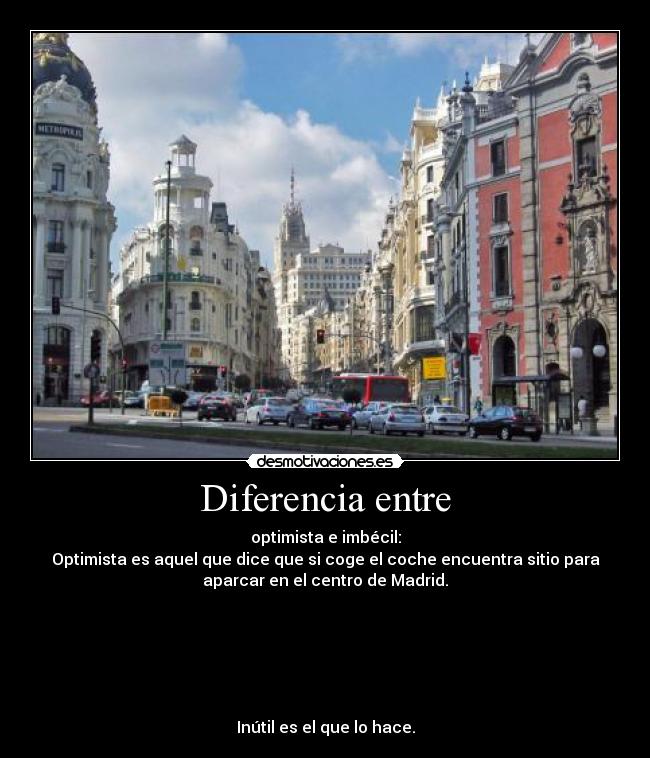 Diferencia entre - optimista e imbécil:
Optimista es aquel que dice que si coge el coche encuentra sitio para
aparcar en el centro de Madrid.






Inútil es el que lo hace.