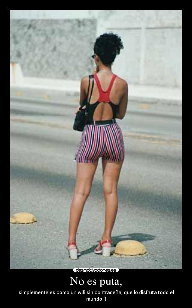 No es puta, - simplemente es como un wifi sin contraseña, que lo disfruta todo el mundo ;)