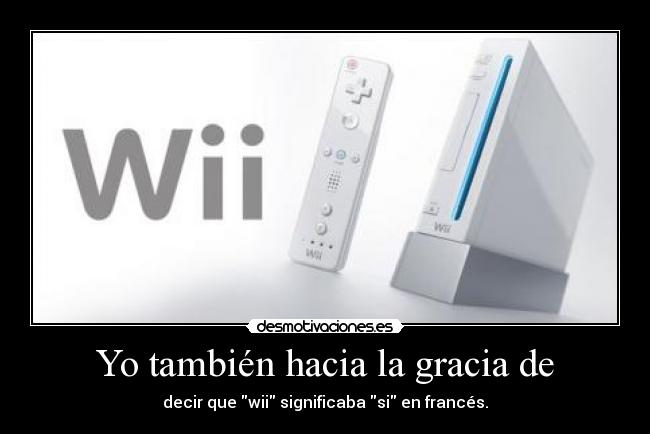 Yo también hacia la gracia de - decir que wii significaba si en francés.