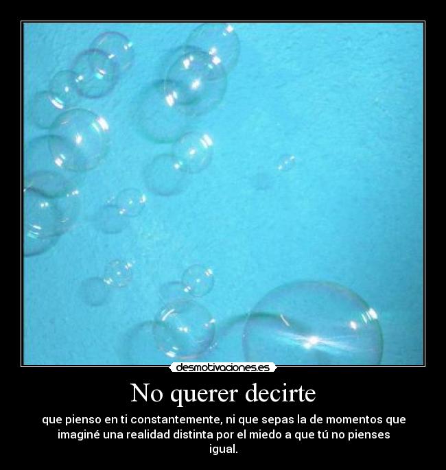 No querer decirte - que pienso en ti constantemente, ni que sepas la de momentos que
imaginé una realidad distinta por el miedo a que tú no pienses
igual.