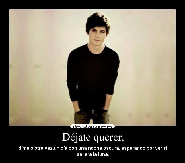Déjate querer, - dímelo otra vez,un día con una noche oscura, esperando por ver si saliera la luna.