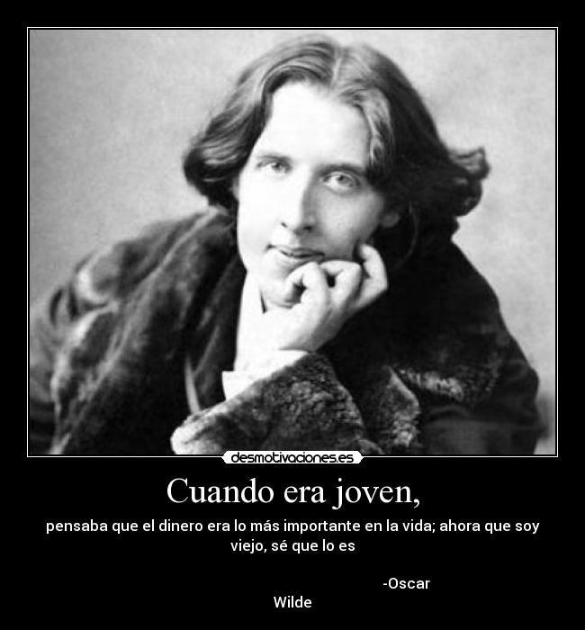 Cuando era joven, - pensaba que el dinero era lo más importante en la vida; ahora que soy
viejo, sé que lo es
-Oscar
Wilde