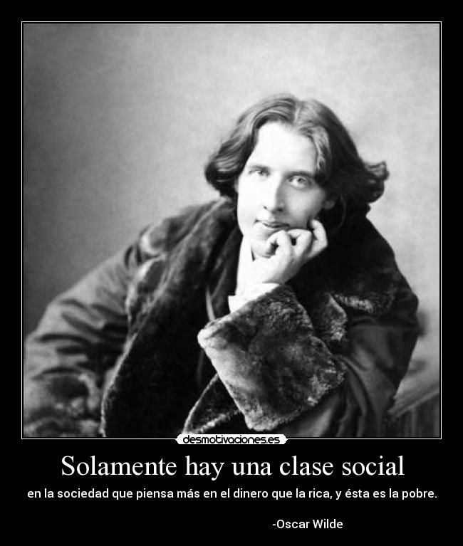 Solamente hay una clase social - en la sociedad que piensa más en el dinero que la rica, y ésta es la pobre.
-Oscar Wilde