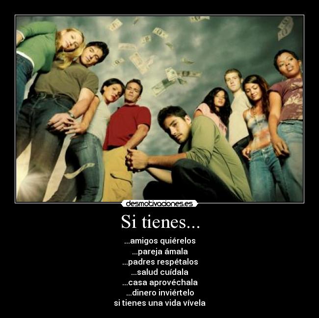 Si tienes... - ...amigos quiérelos
...pareja ámala
...padres respétalos
...salud cuídala
...casa aprovéchala
...dinero inviértelo
si tienes una vida vívela
