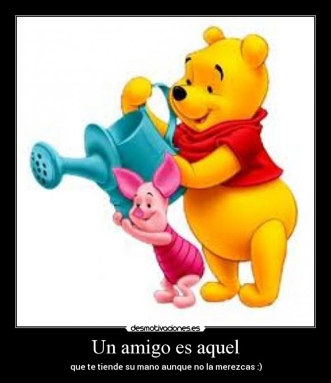 Un amigo es aquel - que te tiende su mano aunque no la merezcas :)