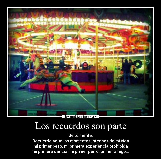 Los recuerdos son parte - de tu mente.
Recuerdo aquellos momentos intensos de mi vida
mi primer beso, mi primera experiencia prohibida
mi primera caricia, mi primer perro, primer amigo...