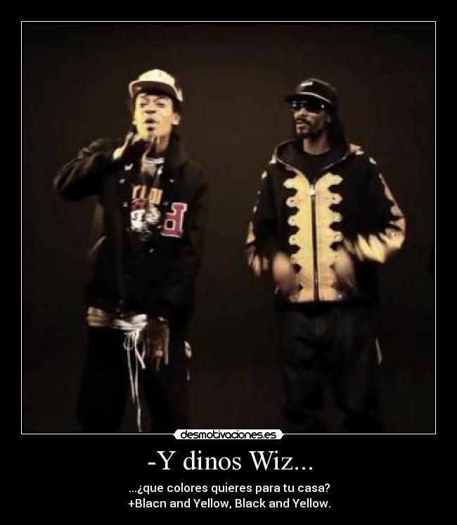 -Y dinos Wiz... - ...¿que colores quieres para tu casa?
+Blacn and Yellow, Black and Yellow.