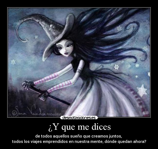 ¿Y que me dices - de todos aquellos sueño que creamos juntos, 
todos los viajes emprendidos en nuestra mente, dónde quedan ahora?