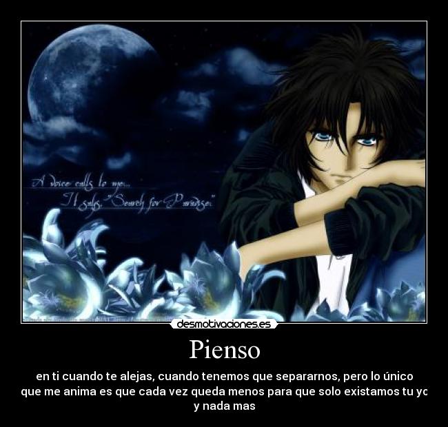 Pienso - en ti cuando te alejas, cuando tenemos que separarnos, pero lo único
que me anima es que cada vez queda menos para que solo existamos tu yo
y nada mas