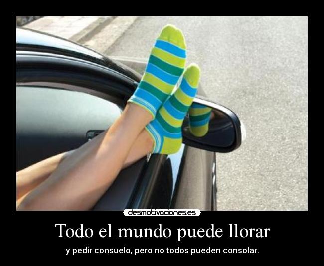 Todo el mundo puede llorar - y pedir consuelo, pero no todos pueden consolar.