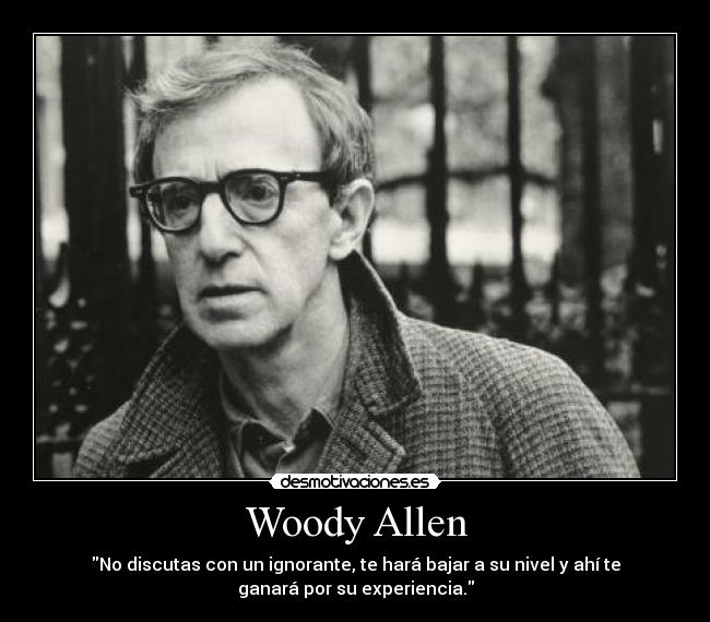 Woody Allen - No discutas con un ignorante, te hará bajar a su nivel y ahí te
ganará por su experiencia.