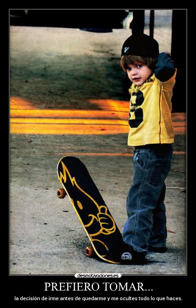 PREFIERO TOMAR... - la decisión de irme antes de quedarme y me ocultes todo lo que haces.