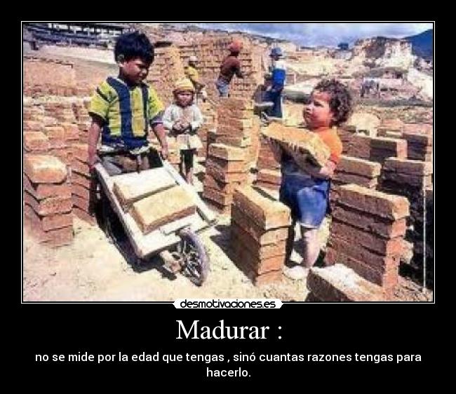 Madurar : - no se mide por la edad que tengas , sinó cuantas razones tengas para hacerlo.