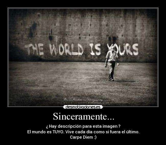 Sinceramente... - ¿ Hay descripción para esta imagen ?
El mundo es TUYO. Vive cada día como si fuera el último.
Carpe Diem :)