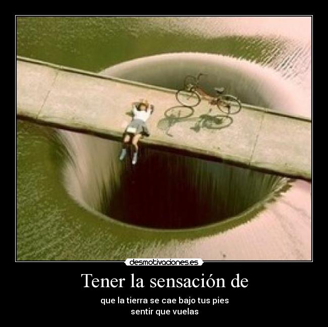 Tener la sensación de - que la tierra se cae bajo tus pies
sentir que vuelas