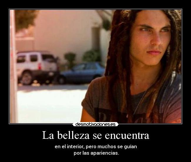 La belleza se encuentra - en el interior, pero muchos se guían
por las apariencias.