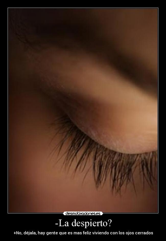 -La despierto? - +No, déjala, hay gente que es mas feliz viviendo con los ojos cerrados