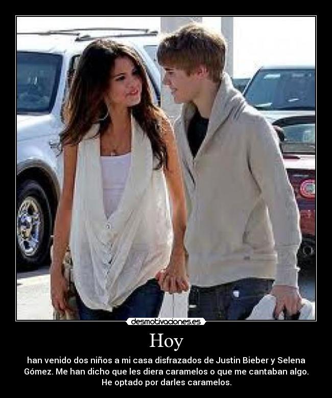 Hoy - han venido dos niños a mi casa disfrazados de Justin Bieber y Selena
Gómez. Me han dicho que les diera caramelos o que me cantaban algo.
He optado por darles caramelos.