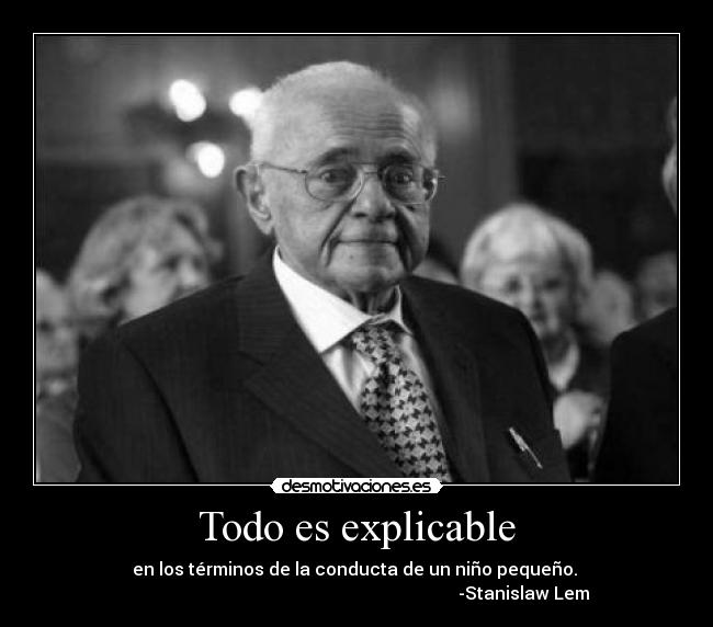 Todo es explicable - en los términos de la conducta de un niño pequeño.
-Stanislaw Lem