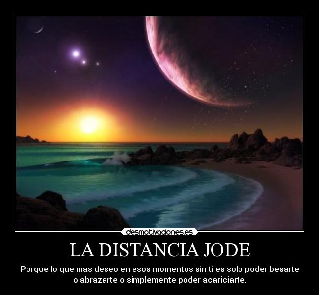LA DISTANCIA JODE - Porque lo que mas deseo en esos momentos sin ti es solo poder besarte
o abrazarte o simplemente poder acariciarte.