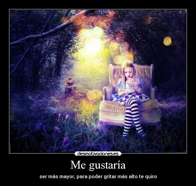 Me gustaría - ser más mayor, para poder gritar más alto te quiro