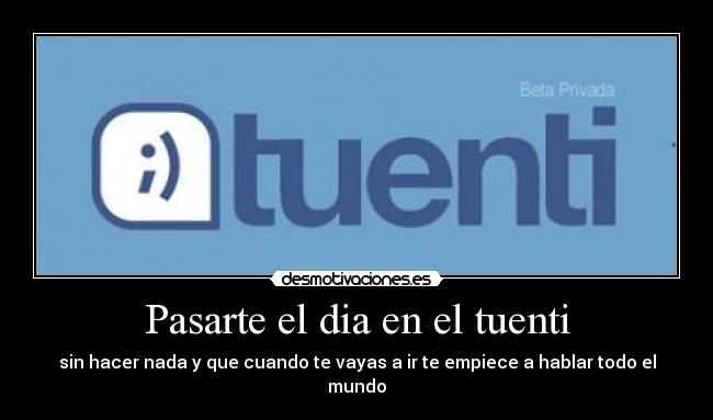Pasarte el dia en el tuenti - sin hacer nada y que cuando te vayas a ir te empiece a hablar todo el mundo