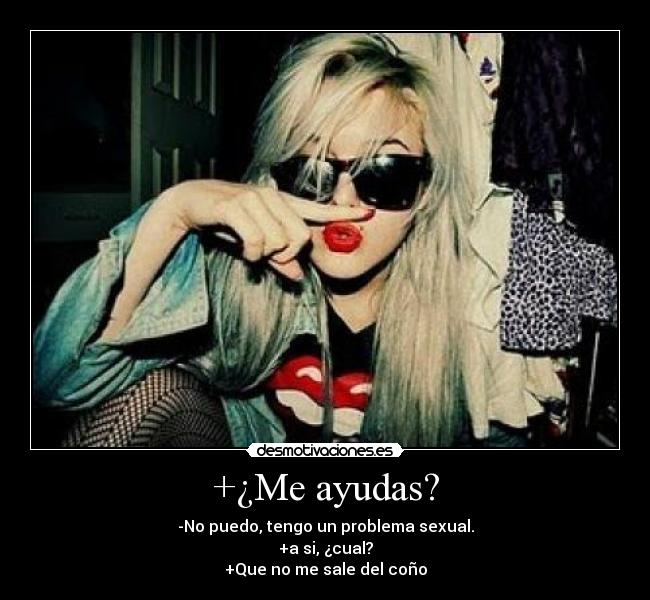 +¿Me ayudas? - -No puedo, tengo un problema sexual.
+a si, ¿cual?
+Que no me sale del coño