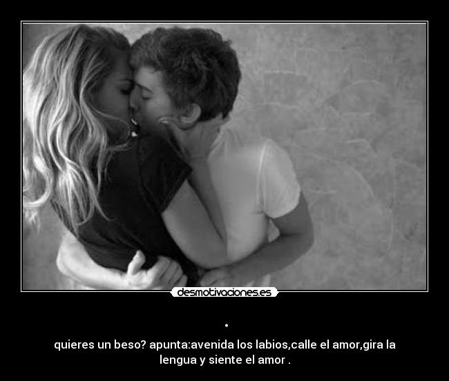 . - quieres un beso? apunta:avenida los labios,calle el amor,gira la
lengua y siente el amor .