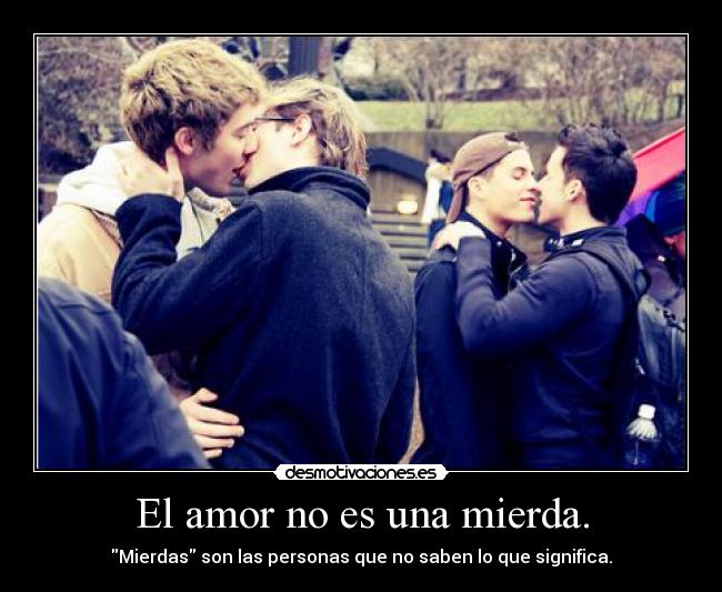 El amor no es una mierda. - Mierdas son las personas que no saben lo que significa.