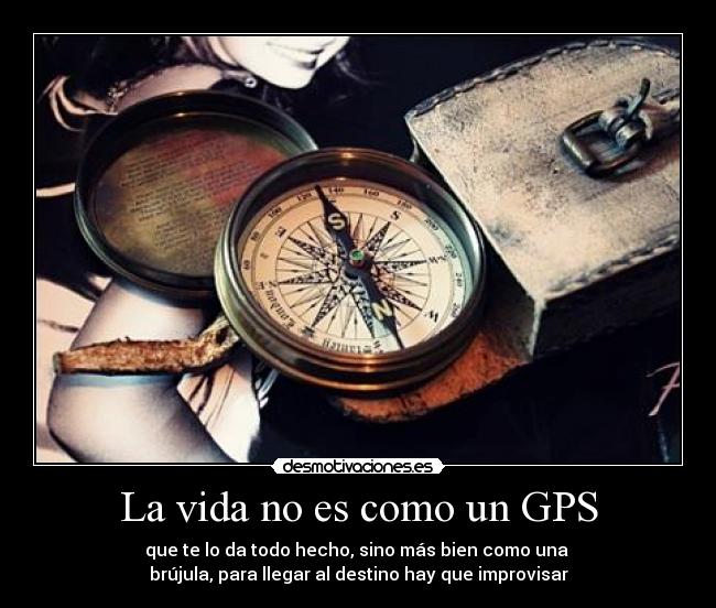 La vida no es como un GPS - que te lo da todo hecho, sino más bien como una
brújula, para llegar al destino hay que improvisar