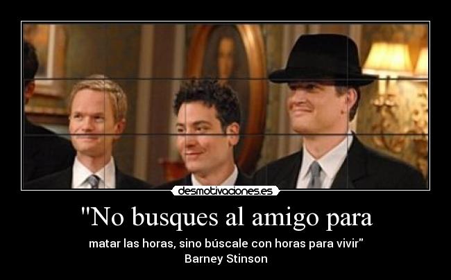 No busques al amigo para - matar las horas, sino búscale con horas para vivir
Barney Stinson