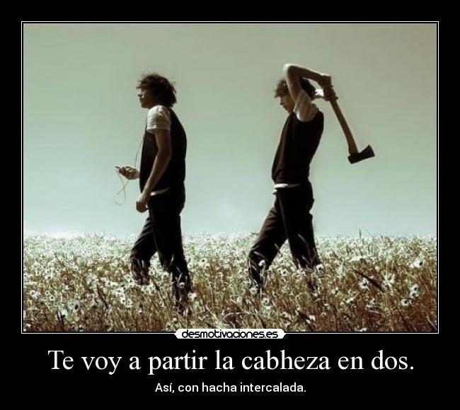 Te voy a partir la cabheza en dos. - Así, con hacha intercalada.