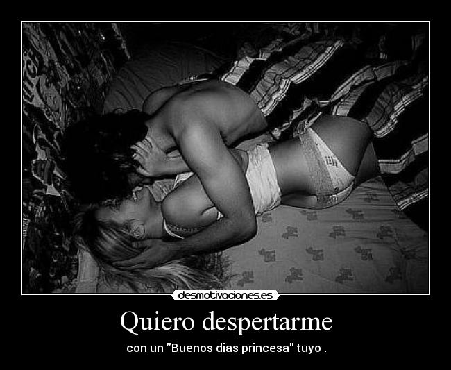 Quiero despertarme - con un Buenos dias princesa tuyo .
