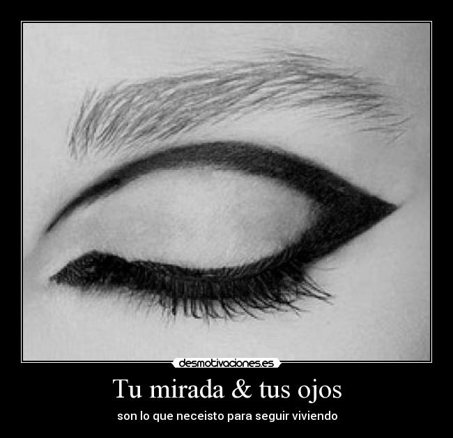Tu mirada & tus ojos - son lo que neceisto para seguir viviendo