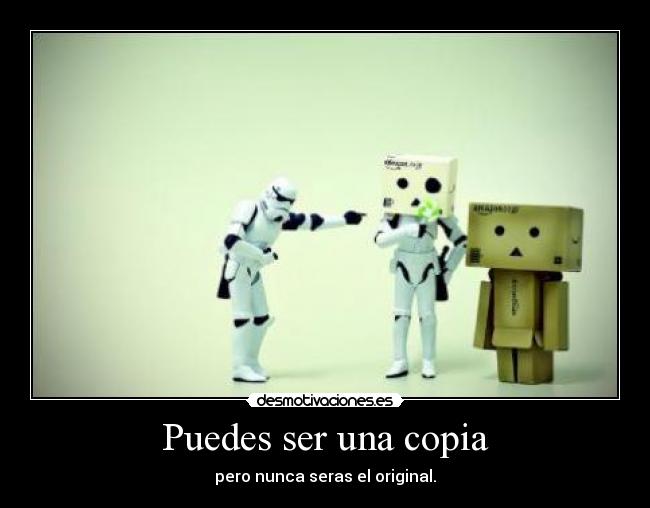 Puedes ser una copia - pero nunca seras el original.