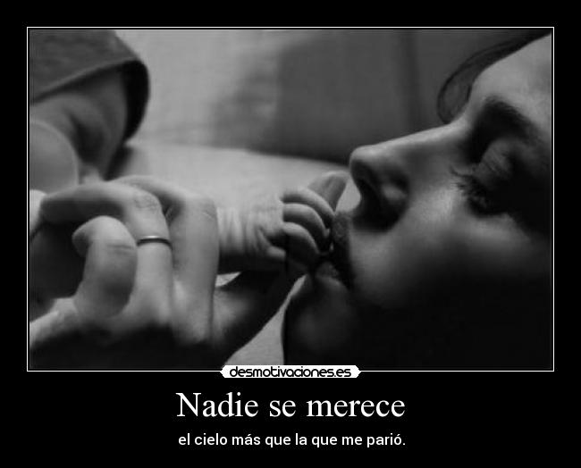 Nadie se merece - el cielo más que la que me parió.